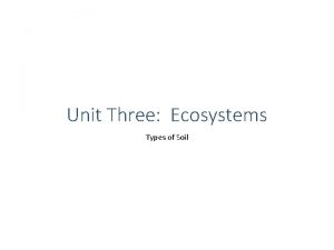 Unit Three Ecosystems Types of Soil Soil Characteristics