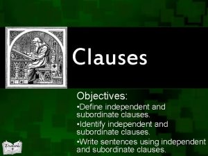 Clauses Objectives Define independent and subordinate clauses Identify