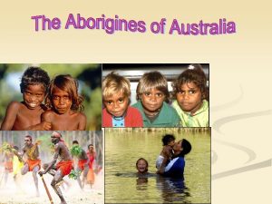 The Aborigines are the Australian natives that have