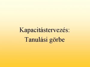 Kapacitstervezs Tanulsi grbe A tanulsi grbe figyelembevtele kapacitselemzsnl