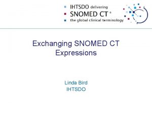 Exchanging SNOMED CT Expressions Linda Bird IHTSDO Background