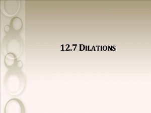 12 7 DILATIONS DILATIONS Dilation A transformation that