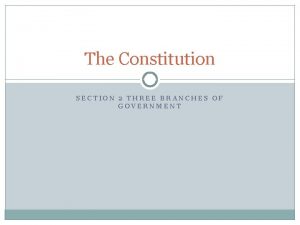 The Constitution SECTION 2 THREE BRANCHES OF GOVERNMENT