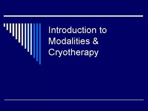 Introduction to Modalities Cryotherapy Introduction o Modalities are