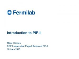Introduction to PIPII Steve Holmes DOE Independent Project