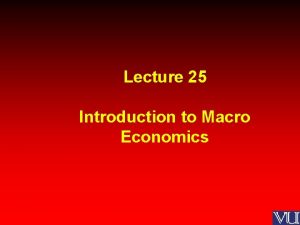 Lecture 25 Introduction to Macro Economics MACROECONOMICS Macroeconomics