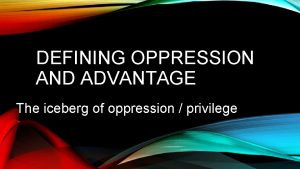 DEFINING OPPRESSION AND ADVANTAGE The iceberg of oppression