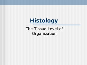 Histology The Tissue Level of Organization Histology The