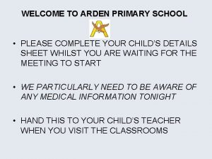 WELCOME TO ARDEN PRIMARY SCHOOL PLEASE COMPLETE YOUR