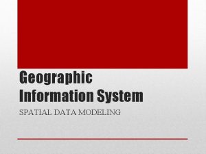 Geographic Information System SPATIAL DATA MODELING Understand the