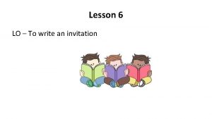 Lesson 6 LO To write an invitation What