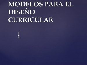 MODELOS PARA EL DISEO CURRICULAR Su diseo se