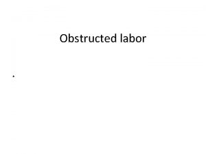 Obstructed labor Obstructed labor Defn Failure to progress