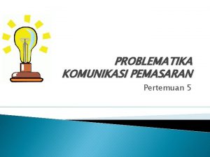 PROBLEMATIKA KOMUNIKASI PEMASARAN Pertemuan 5 Pemahaman Komunikasi Pemasaran