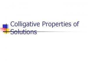 Colligative Properties of Solutions Colligative Properties n n