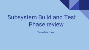 Subsystem Build and Test Phase review Team Martone