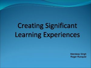 Creating Significant Learning Experiences Mandeep Singh Roger Runquist