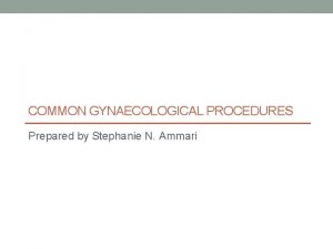 COMMON GYNAECOLOGICAL PROCEDURES Prepared by Stephanie N Ammari