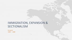 IMMIGRATION EXPANSION SECTIONALISM Period 4 1800 1848 IMMIGRATION