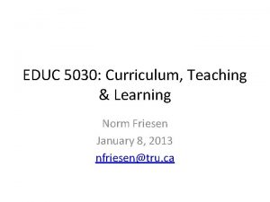 EDUC 5030 Curriculum Teaching Learning Norm Friesen January