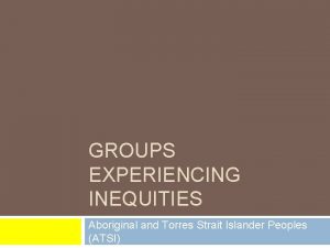 GROUPS EXPERIENCING INEQUITIES Aboriginal and Torres Strait Islander