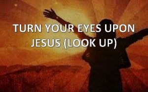 TURN YOUR EYES UPON JESUS LOOK UP Oh