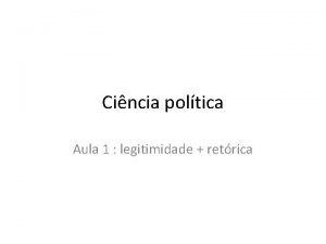 Cincia poltica Aula 1 legitimidade retrica LEGITIMIDADE um