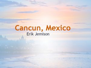 Cancun Mexico Erik Jemison What Id want to