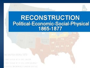 RECONSTRUCTION PoliticalEconomicSocialPhysical 1865 1877 U S President Abraham