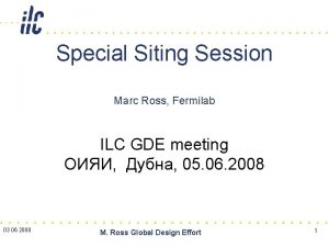Special Siting Session Marc Ross Fermilab ILC GDE Special Siting Session Marc Ross Fermilab ILC GDE