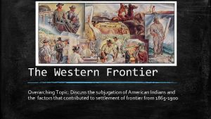 The Western Frontier Overarching Topic Discuss the subjugation