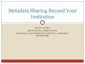 Metadata Sharing Beyond Your Institution JENN RILEY METADATA