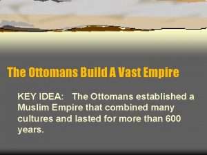 The Ottomans Build A Vast Empire KEY IDEA