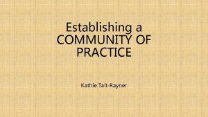 Establishing a COMMUNITY OF PRACTICE Kathie TaitRayner COMMUNITY