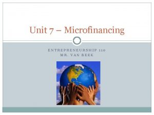 Unit 7 Microfinancing ENTREPRENEURSHIP 110 MR VAN BEEK
