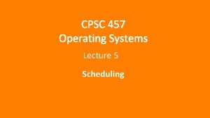 CPSC 457 Operating Systems Lecture 5 Scheduling Today