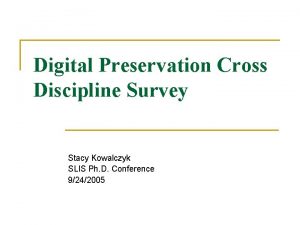 Digital Preservation Cross Discipline Survey Stacy Kowalczyk SLIS