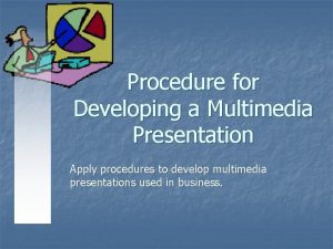 Procedure for Developing a Multimedia Presentation Apply procedures