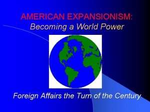 AMERICAN EXPANSIONISM Becoming a World Power Foreign Affairs