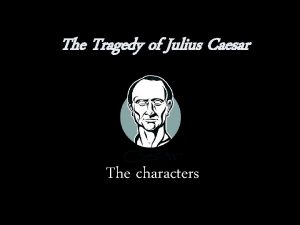 The Tragedy of Julius Caesar The characters Julius