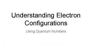 Understanding Electron Configurations Using Quantum Numbers Moving from