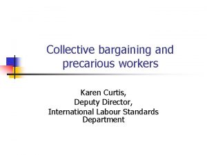 Collective bargaining and precarious workers Karen Curtis Deputy