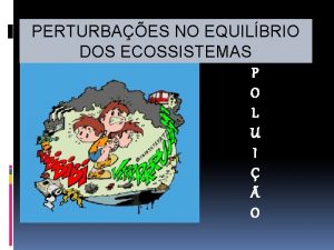 PERTURBAES NO EQUILBRIO DOS ECOSSISTEMAS P O L