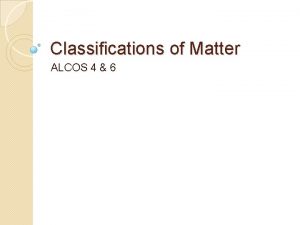 Classifications of Matter ALCOS 4 6 Matter has