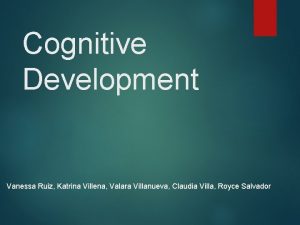 Cognitive Development Vanessa Ruiz Katrina Villena Valara Villanueva