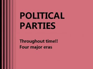 POLITICAL PARTIES Throughout time Four major eras Federalists