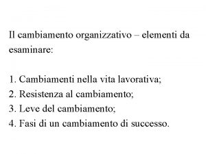 Il cambiamento organizzativo elementi da esaminare 1 Cambiamenti