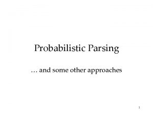 Probabilistic Parsing and some other approaches 1 Probabilistic