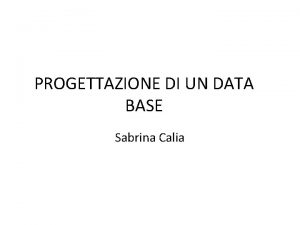 PROGETTAZIONE DI UN DATA BASE Sabrina Calia PROGETTAZIONE