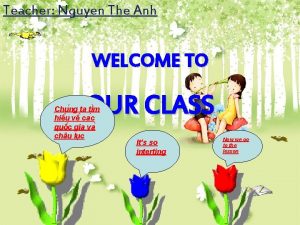 Teacher Nguyen The Anh WELCOME TO OUR CLASS